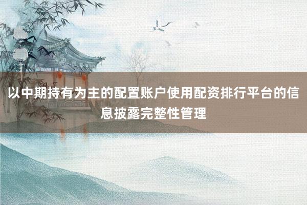 以中期持有为主的配置账户使用配资排行平台的信息披露完整性管理
