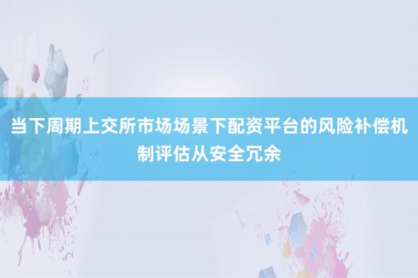 当下周期上交所市场场景下配资平台的风险补偿机制评估从安全冗余
