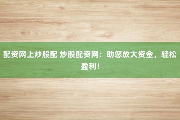 配资网上炒股配 炒股配资网：助您放大资金，轻松盈利！