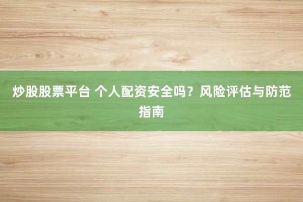 炒股股票平台 个人配资安全吗？风险评估与防范指南