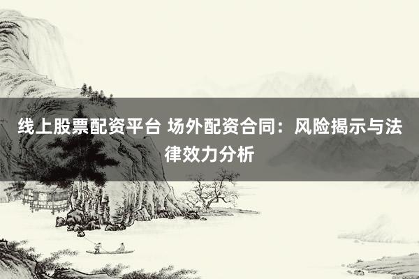 线上股票配资平台 场外配资合同：风险揭示与法律效力分析