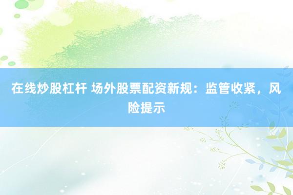 在线炒股杠杆 场外股票配资新规：监管收紧，风险提示