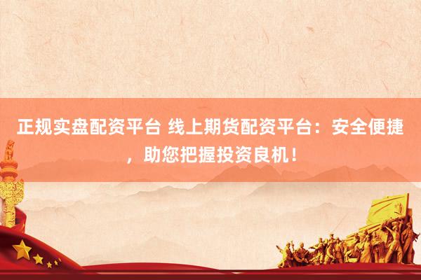 正规实盘配资平台 线上期货配资平台：安全便捷，助您把握投资良机！