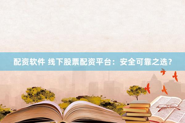 配资软件 线下股票配资平台：安全可靠之选？