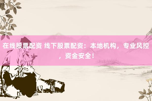 在线股票配资 线下股票配资：本地机构，专业风控，资金安全！