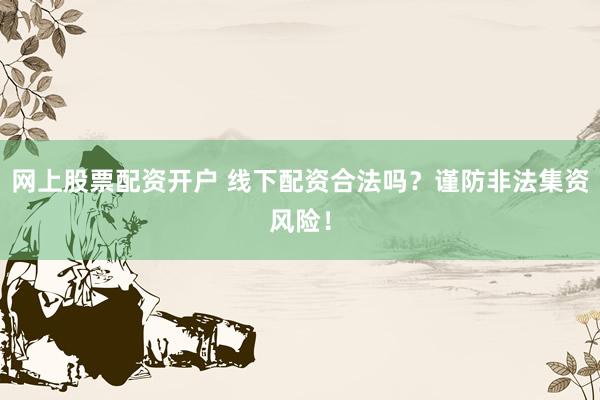 网上股票配资开户 线下配资合法吗？谨防非法集资风险！