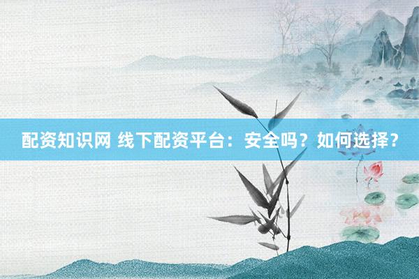 配资知识网 线下配资平台：安全吗？如何选择？