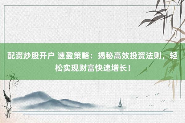 配资炒股开户 速盈策略：揭秘高效投资法则，轻松实现财富快速增长！