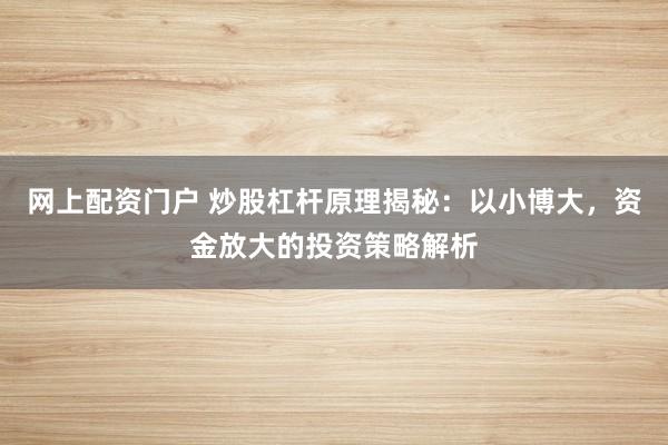 网上配资门户 炒股杠杆原理揭秘：以小博大，资金放大的投资策略解析