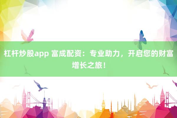 杠杆炒股app 富成配资：专业助力，开启您的财富增长之旅！