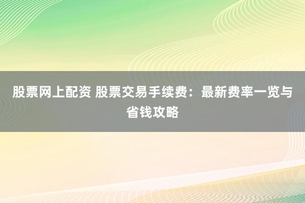 股票网上配资 股票交易手续费：最新费率一览与省钱攻略