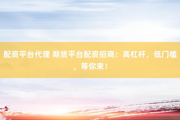 配资平台代理 期货平台配资招商：高杠杆，低门槛，等你来！