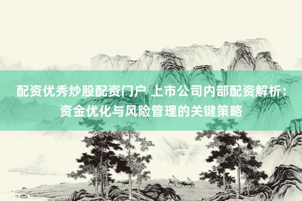 配资优秀炒股配资门户 上市公司内部配资解析：资金优化与风险管理的关键策略