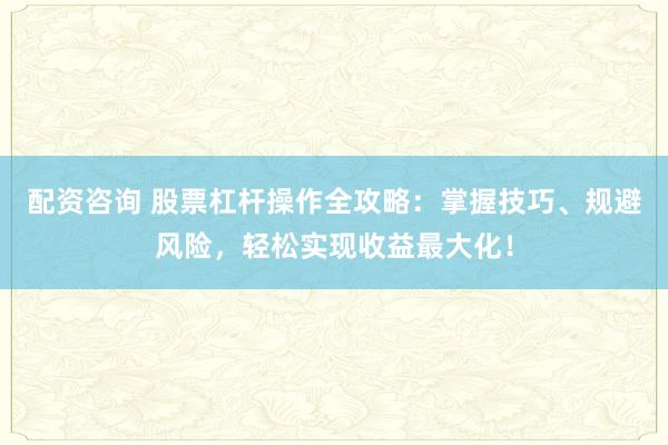 配资咨询 股票杠杆操作全攻略：掌握技巧、规避风险，轻松实现收益最大化！