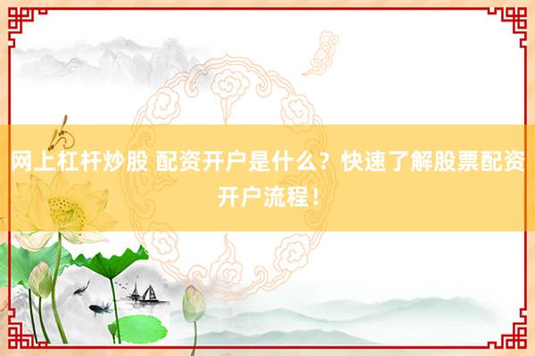 网上杠杆炒股 配资开户是什么？快速了解股票配资开户流程！