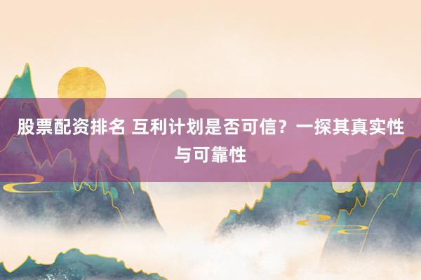 股票配资排名 互利计划是否可信？一探其真实性与可靠性