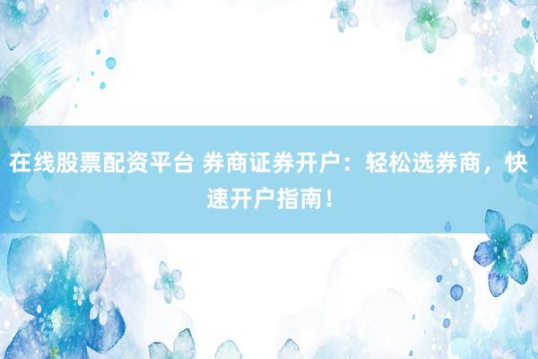 在线股票配资平台 券商证券开户：轻松选券商，快速开户指南！