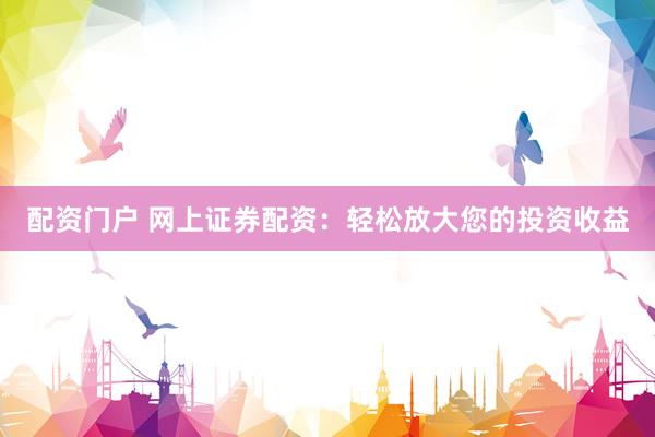 配资门户 网上证券配资：轻松放大您的投资收益