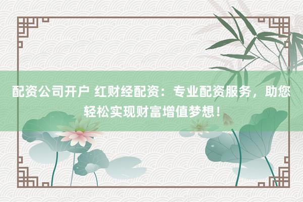 配资公司开户 红财经配资：专业配资服务，助您轻松实现财富增值梦想！