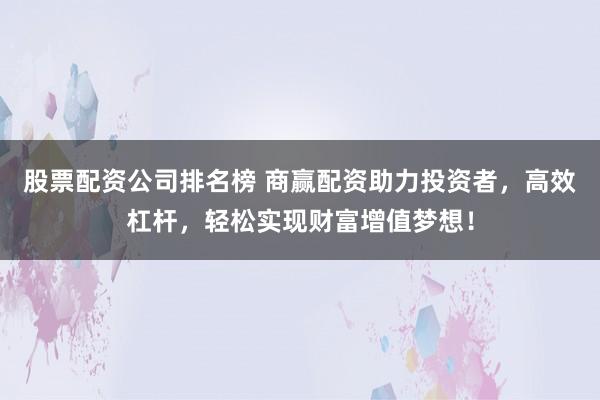 股票配资公司排名榜 商赢配资助力投资者，高效杠杆，轻松实现财富增值梦想！