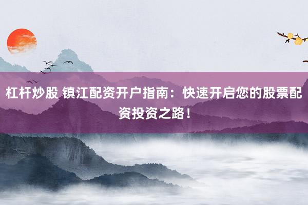 杠杆炒股 镇江配资开户指南：快速开启您的股票配资投资之路！