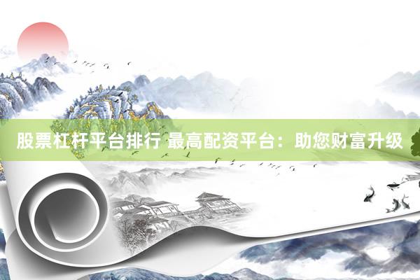 股票杠杆平台排行 最高配资平台：助您财富升级