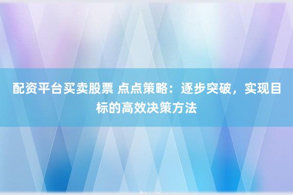 配资平台买卖股票 点点策略：逐步突破，实现目标的高效决策方法