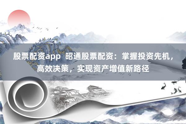 股票配资app  昭通股票配资：掌握投资先机，高效决策，实现资产增值新路径