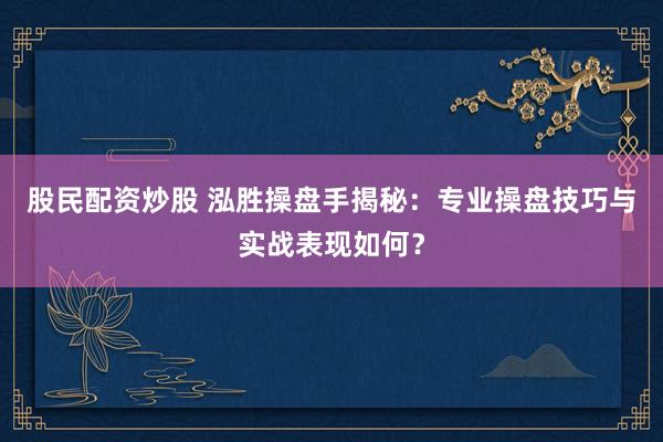 股民配资炒股 泓胜操盘手揭秘：专业操盘技巧与实战表现如何？