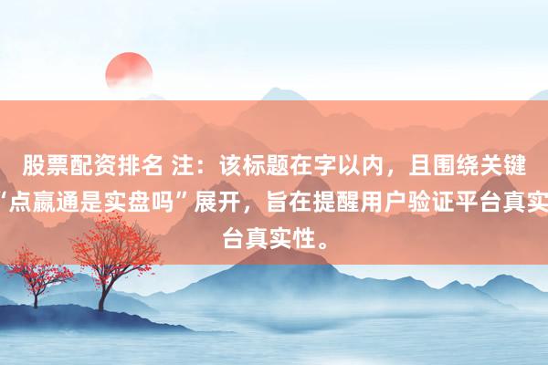 股票配资排名 注：该标题在字以内，且围绕关键词“点嬴通是实盘吗”展开，旨在提醒用户验证平台真实性。