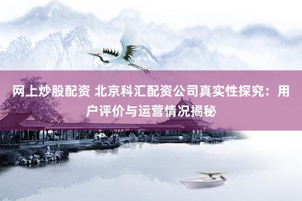 网上炒股配资 北京科汇配资公司真实性探究：用户评价与运营情况揭秘