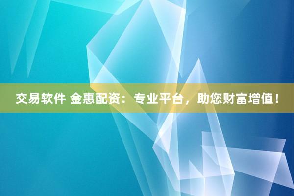 交易软件 金惠配资：专业平台，助您财富增值！