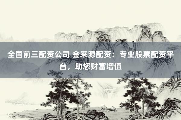 全国前三配资公司 金来源配资：专业股票配资平台，助您财富增值