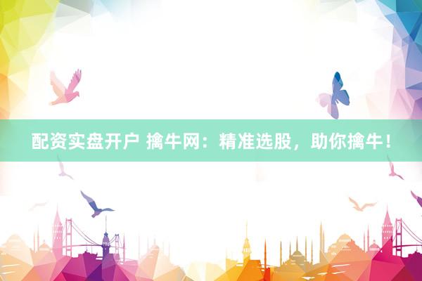 配资实盘开户 擒牛网：精准选股，助你擒牛！