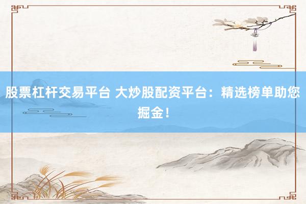 股票杠杆交易平台 大炒股配资平台：精选榜单助您掘金！