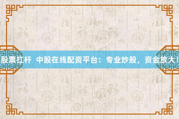 股票扛杆  中股在线配资平台：专业炒股，资金放大！