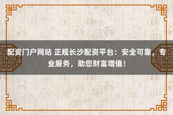 配资门户网站 正规长沙配资平台：安全可靠，专业服务，助您财富增值！