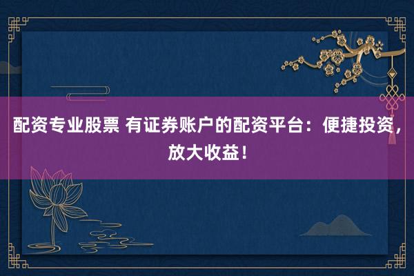配资专业股票 有证券账户的配资平台：便捷投资，放大收益！