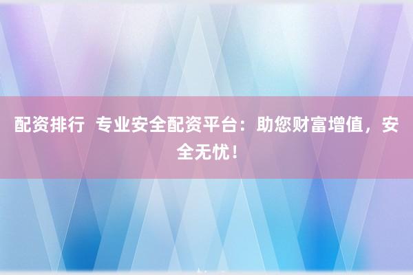 配资排行  专业安全配资平台：助您财富增值，安全无忧！