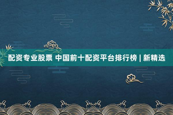 配资专业股票 中国前十配资平台排行榜 | 新精选
