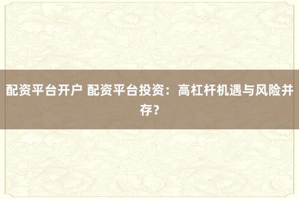 配资平台开户 配资平台投资：高杠杆机遇与风险并存？