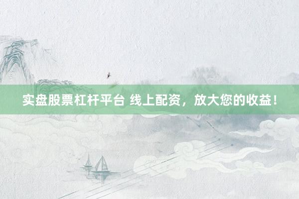 实盘股票杠杆平台 线上配资，放大您的收益！