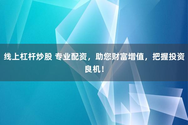 线上杠杆炒股 专业配资，助您财富增值，把握投资良机！