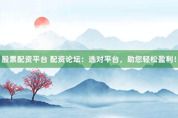 股票配资平台 配资论坛：选对平台，助您轻松盈利！