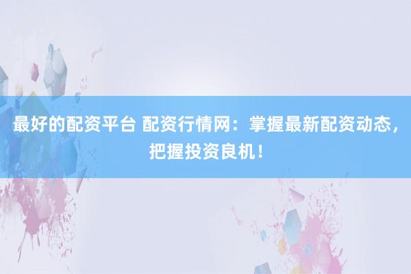 最好的配资平台 配资行情网：掌握最新配资动态，把握投资良机！