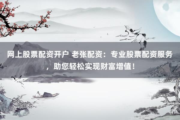 网上股票配资开户 老张配资：专业股票配资服务，助您轻松实现财富增值！