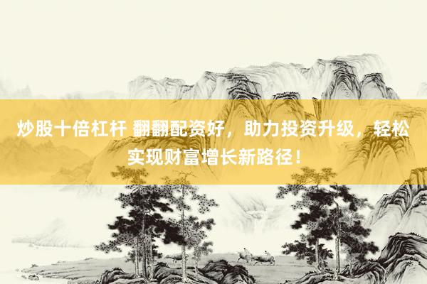 炒股十倍杠杆 翻翻配资好，助力投资升级，轻松实现财富增长新路径！