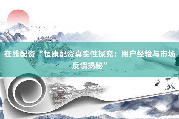 在线配资 “恒康配资真实性探究：用户经验与市场反馈揭秘”