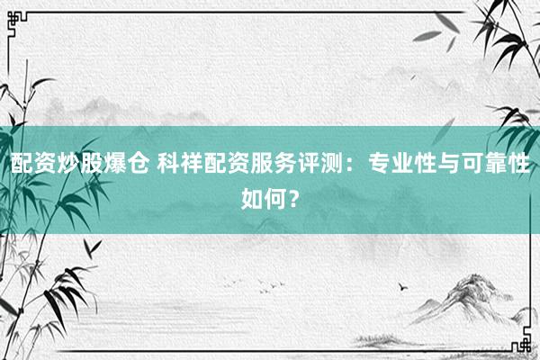 配资炒股爆仓 科祥配资服务评测：专业性与可靠性如何？