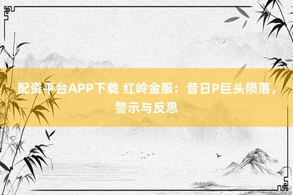 配资平台APP下载 红岭金服：昔日P巨头陨落，警示与反思
